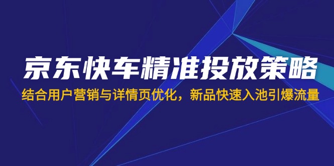 （14185期）京东快车精准投放策略，结合用户营销与详情页优化，新品快速入池引爆流量-洪烁网创