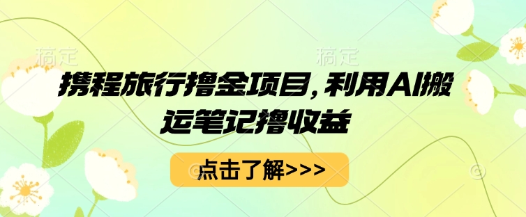 携程旅行撸金项目,利用AI搬运笔记撸收益-洪烁网创