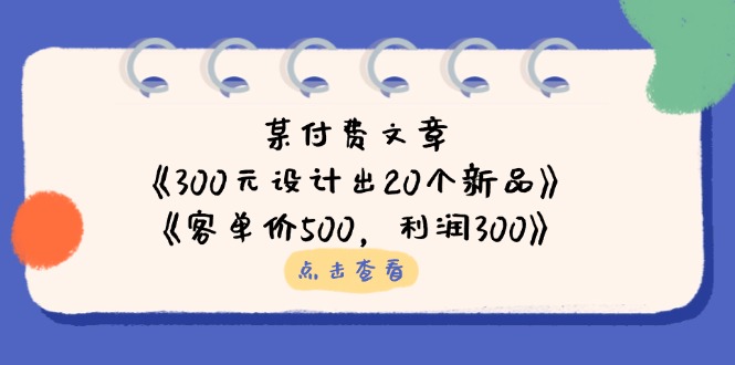 (14209期)某付费文章:《300元设计出20个新品》+《客单价500,利润300》-洪烁网创