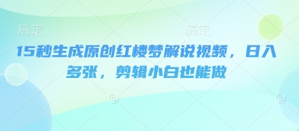 15秒生成原创红楼梦解说视频,日入多张,剪辑小白也能做-洪烁网创