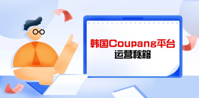 Coupang平台运营秘籍，酷胖卖家必修课，助力卖家提升平台竞争力-洪烁网创