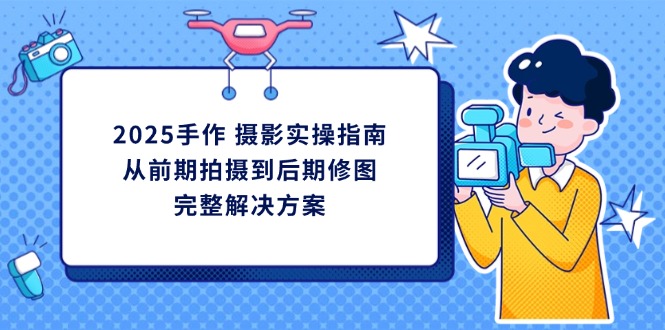(14270期)2025手作 摄影实操指南,从前期拍摄到后期修图的完整解决方案-洪烁网创