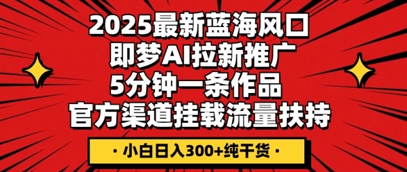 2025最新蓝海风口，即梦AI拉新推广，5分钟一条作品，官方渠道挂载，流量扶持，小白日入3张+纯干货-洪烁网创