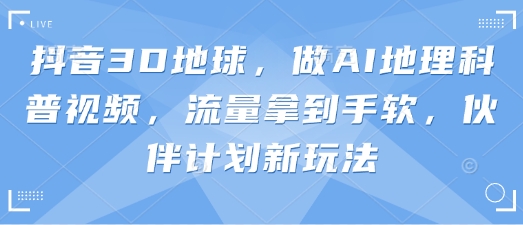 抖音3D地球，做AI地理科普视频，流量拿到手软，伙伴计划新玩法-洪烁网创