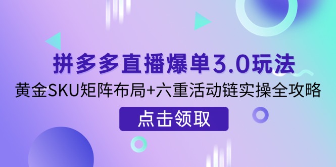 (14192期)拼多多直播爆单3.0玩法解析,黄金SKU矩阵布局+六重活动链实操全攻略-洪烁网创