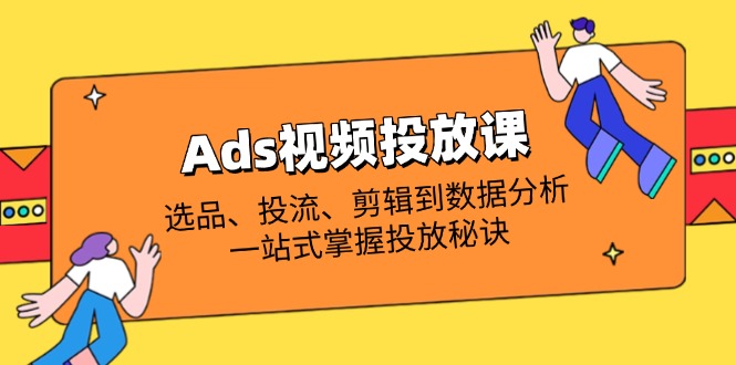 (14258期)Ads视频投放课全解析:选品、投流、剪辑到数据分析,一站式掌握投放秘诀-洪烁网创