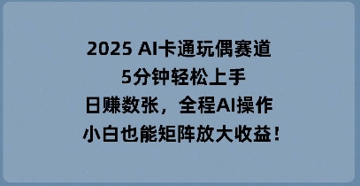 2025 AI卡通玩偶赛道，5分钟轻松上手，日入数张，全程AI操作，小白也能矩阵放大收益-洪烁网创
