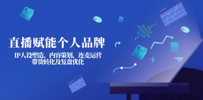 (14158期)直播赋能个人品牌:IP人设塑造、内容策划、连麦运营、带货转化及复盘优化-洪烁网创