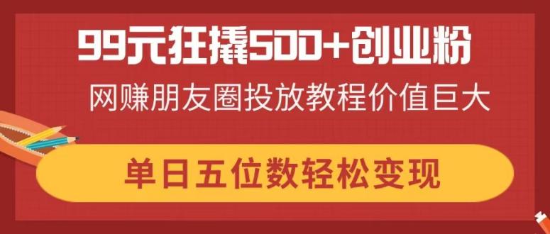 (14247期)99元狂撬500+创业粉,网赚朋友圈投放教程价值巨大,单日五位数轻松变现-洪烁网创