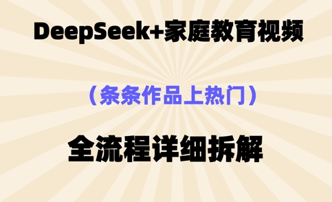 Deepseek制作家庭教育类视频，条条作品上热门，全流程拆解-洪烁网创