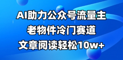 公众号流量主老物件冷门赛道,AI助力,文章阅读轻松10w+,全流程详细教程-洪烁网创